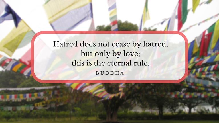 Hatred does not cease by hatred, but only by love; this is the eternal rule. -Buddha